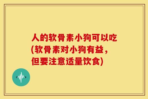 人的软骨素小狗可以吃(软骨素对小狗有益，但要注意适量饮食)
