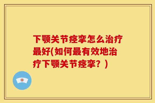 下颚关节痉挛怎么好(如何有效地下颚关节痉挛?) 下颚关节痉挛怎么好(如何有效地下颚关节痉挛?)