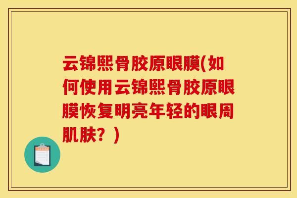 云锦熙骨胶原眼膜(如何使用云锦熙骨胶原眼膜恢复明亮年轻的眼周?) 云锦熙骨胶原眼膜(如何使用云锦熙骨胶原眼膜恢复明亮年轻的眼周?)