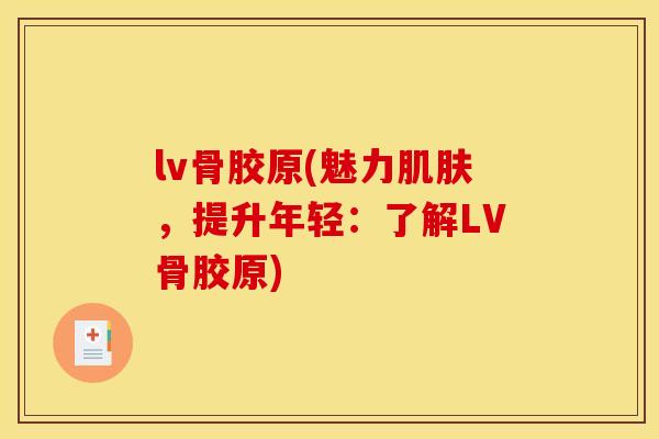 lv骨胶原(魅力，提升年轻：了解LV骨胶原)