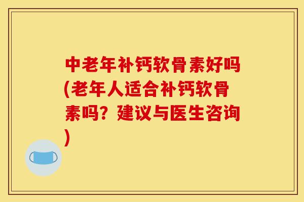 中老年补钙软骨素好吗(老年人适合补钙软骨素吗?建议与医生咨询) 中老年补钙软骨素好吗(老年人适合补钙软骨素吗?建议与医生咨询)