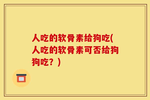 人吃的软骨素给狗吃(人吃的软骨素可否给狗狗吃?) 人吃的软骨素给狗吃(人吃的软骨素可否给狗狗吃?)
