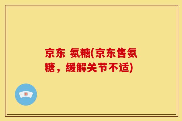 京东 氨糖(京东售氨糖,缓解关节不适) 京东 氨糖(京东售氨糖,缓解关节不适)