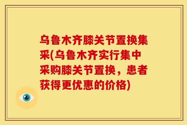 乌鲁木齐膝关节置换集采(乌鲁木齐实行集中采购膝关节置换,患者获得更优惠的价格) 乌鲁木齐膝关节置换集采(乌鲁木齐实行集中采购膝关节置换,患者获得更优惠的价格)