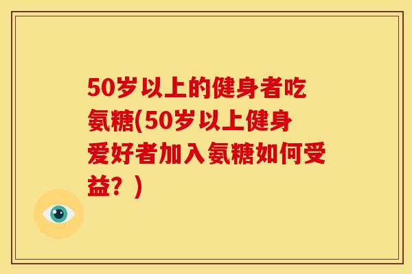 50岁以上的健身者吃氨糖(50岁以上健身爱好者加入氨糖如何受益？)