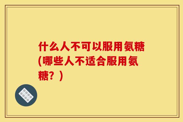 什么人不可以服用氨糖(哪些人不适合服用氨糖?) 什么人不可以服用氨糖(哪些人不适合服用氨糖?)