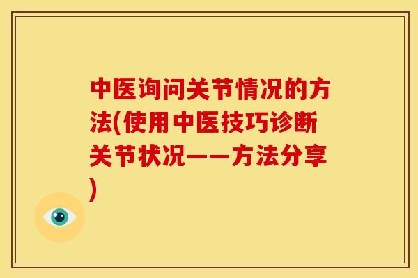 中医询问关节情况的方法(使用中医技巧诊断关节状况——方法分享) 中医询问关节情况的方法(使用中医技巧诊断关节状况——方法分享)