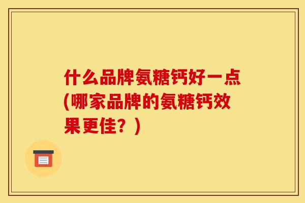 什么品牌氨糖钙好一点(哪家品牌的氨糖钙效果更佳?) 什么品牌氨糖钙好一点(哪家品牌的氨糖钙效果更佳?)