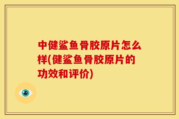 中健鲨鱼骨胶原片怎么样(健鲨鱼骨胶原片的功效和评价) 中健鲨鱼骨胶原片怎么样(健鲨鱼骨胶原片的功效和评价)