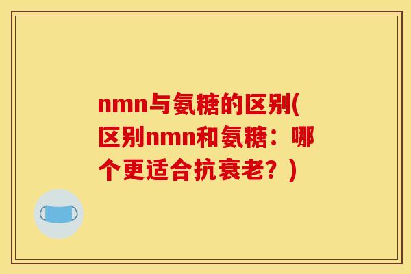 nmn与氨糖的区别(区别nmn和氨糖：哪个更适合抗？)
