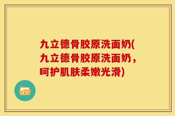 九立德骨胶原洗面奶(九立德骨胶原洗面奶,呵护柔嫩光滑) 九立德骨胶原洗面奶(九立德骨胶原洗面奶,呵护柔嫩光滑)