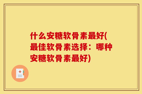 什么安糖软骨素好(佳软骨素选择:哪种安糖软骨素好) 什么安糖软骨素好(佳软骨素选择:哪种安糖软骨素好)