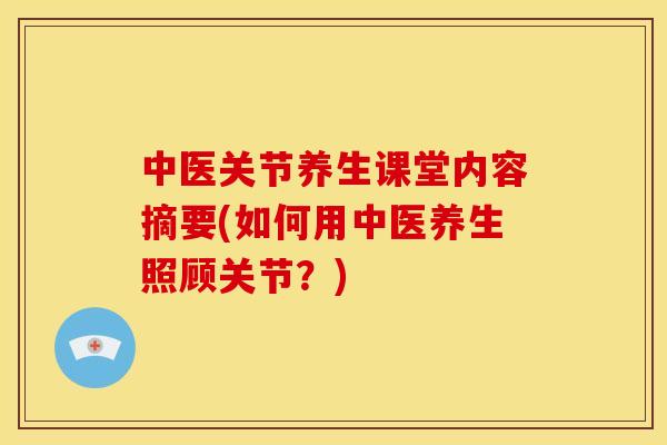 中医关节养生课堂内容摘要(如何用中医养生照顾关节?) 中医关节养生课堂内容摘要(如何用中医养生照顾关节?)