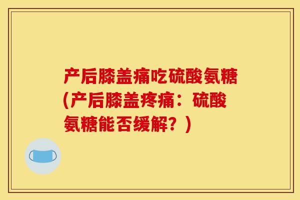 产后膝盖痛吃硫酸氨糖(产后膝盖:硫酸氨糖能否缓解?) 产后膝盖痛吃硫酸氨糖(产后膝盖:硫酸氨糖能否缓解?)