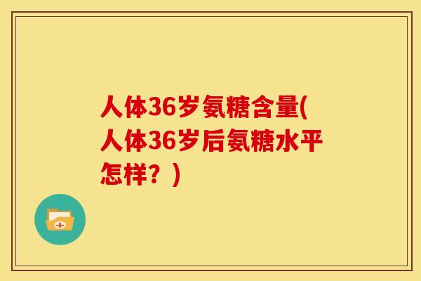 人体36岁氨糖含量(人体36岁后氨糖水平怎样?) 人体36岁氨糖含量(人体36岁后氨糖水平怎样?)