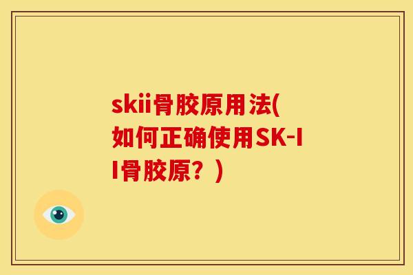 skii骨胶原用法(如何正确使用SK-II骨胶原?) skii骨胶原用法(如何正确使用SK-II骨胶原?)