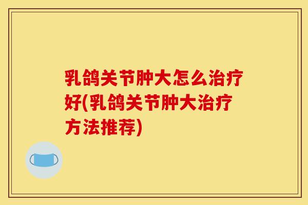 乳鸽关节肿大怎么好(乳鸽关节肿大方法推荐) 乳鸽关节肿大怎么好(乳鸽关节肿大方法推荐)
