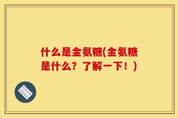 什么是金氨糖(金氨糖是什么?了解一下!) 什么是金氨糖(金氨糖是什么?了解一下!)