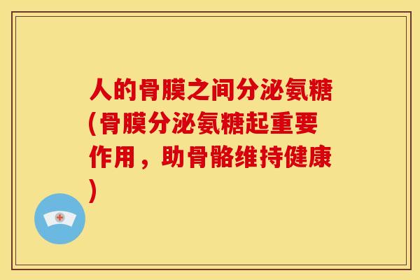 人的骨膜之间分泌氨糖(骨膜分泌氨糖起重要作用,助骨骼维持健康) 人的骨膜之间分泌氨糖(骨膜分泌氨糖起重要作用,助骨骼维持健康)