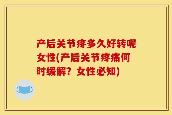 产后关节疼多久好转呢女性(产后关节何时缓解?女性必知) 产后关节疼多久好转呢女性(产后关节何时缓解?女性必知)
