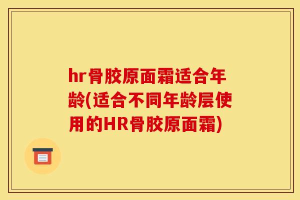 hr骨胶原面霜适合年龄(适合不同年龄层使用的HR骨胶原面霜) hr骨胶原面霜适合年龄(适合不同年龄层使用的HR骨胶原面霜)