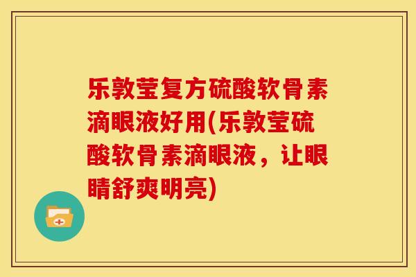 乐敦莹复方硫酸软骨素滴眼液好用(乐敦莹硫酸软骨素滴眼液,让眼睛舒爽明亮) 乐敦莹复方硫酸软骨素滴眼液好用(乐敦莹硫酸软骨素滴眼液,让眼睛舒爽明亮)