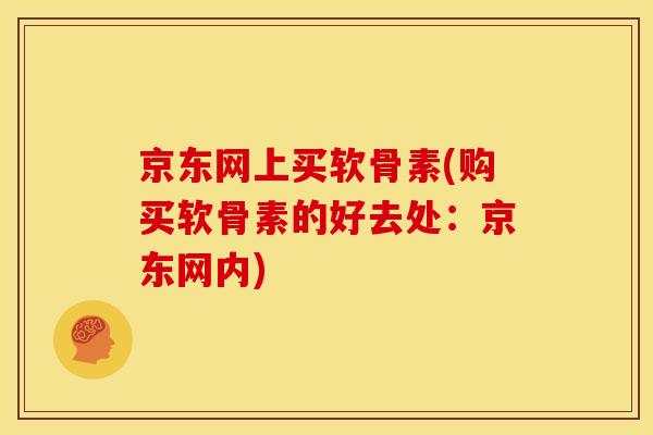 京东网上买软骨素(购买软骨素的好去处：京东网内)