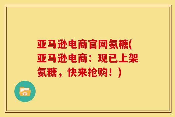 亚马逊电商官网氨糖(亚马逊电商：现已上架氨糖，快来抢购！)