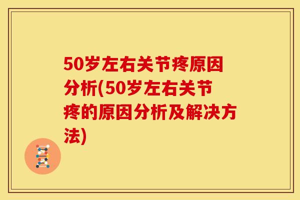 50岁左右关节疼原因分析(50岁左右关节疼的原因分析及解决方法)