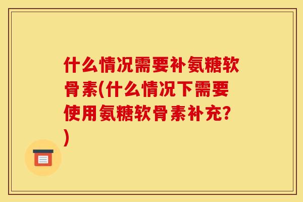 什么情况需要补氨糖软骨素(什么情况下需要使用氨糖软骨素补充?) 什么情况需要补氨糖软骨素(什么情况下需要使用氨糖软骨素补充?)
