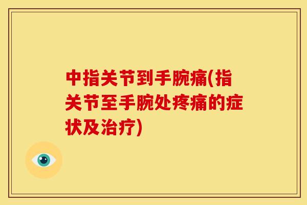 中指关节到手腕痛(指关节至手腕处的症状及) 中指关节到手腕痛(指关节至手腕处的症状及)