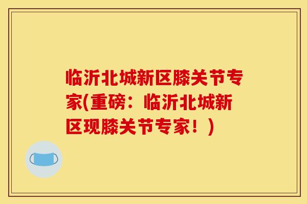 临沂北城新区膝关节专家(重磅:临沂北城新区现膝关节专家!) 临沂北城新区膝关节专家(重磅:临沂北城新区现膝关节专家!)