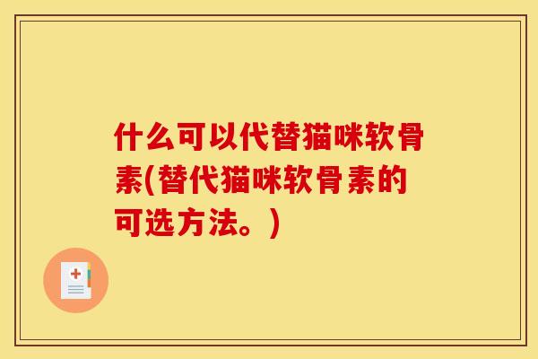 什么可以代替猫咪软骨素(替代猫咪软骨素的可选方法。)