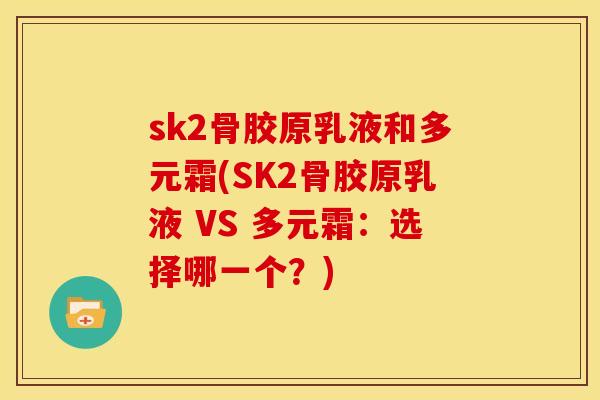 sk2骨胶原乳液和多元霜(SK2骨胶原乳液 VS 多元霜:选择哪一个?) sk2骨胶原乳液和多元霜(SK2骨胶原乳液 VS 多元霜:选择哪一个?)