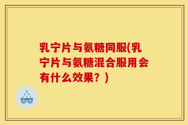 乳宁片与氨糖同服(乳宁片与氨糖混合服用会有什么效果？)
