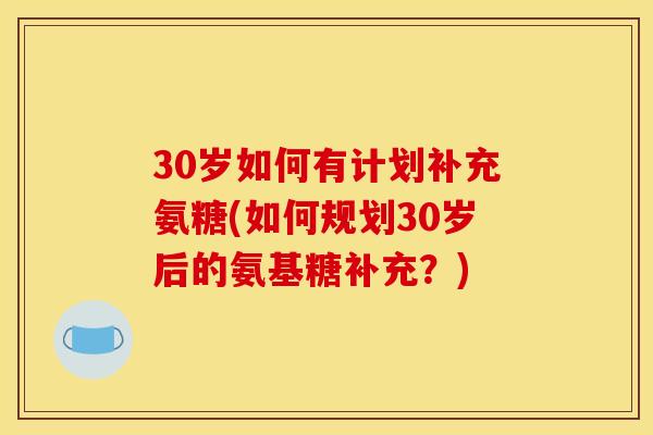 30岁如何有计划补充氨糖(如何规划30岁后的氨基糖补充?) 30岁如何有计划补充氨糖(如何规划30岁后的氨基糖补充?)