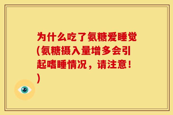 为什么吃了氨糖爱睡觉(氨糖摄入量增多会引起嗜睡情况，请注意！)