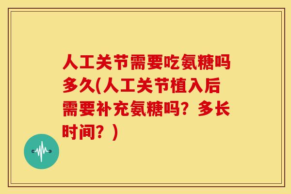 人工关节需要吃氨糖吗多久(人工关节植入后需要补充氨糖吗?多长时间?) 人工关节需要吃氨糖吗多久(人工关节植入后需要补充氨糖吗?多长时间?)