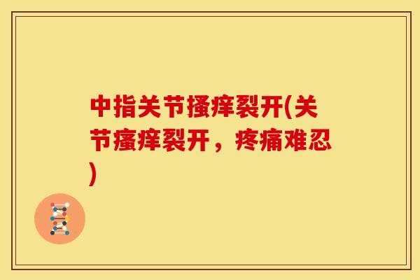中指关节搔痒裂开(关节裂开,难忍) 中指关节搔痒裂开(关节裂开,难忍)
