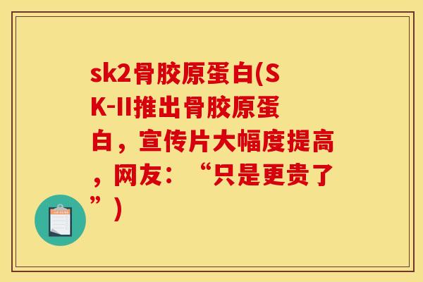 sk2骨胶原蛋白(SK-II推出骨胶原蛋白,宣传片大幅度提高,网友:“只是更贵了”) sk2骨胶原蛋白(SK-II推出骨胶原蛋白,宣传片大幅度提高,网友:“只是更贵了”)