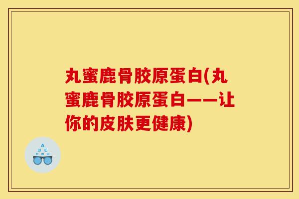 丸蜜鹿骨胶原蛋白(丸蜜鹿骨胶原蛋白——让你的更健康)