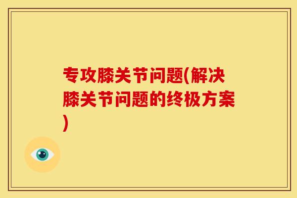 专攻膝关节问题(解决膝关节问题的终极方案) 专攻膝关节问题(解决膝关节问题的终极方案)