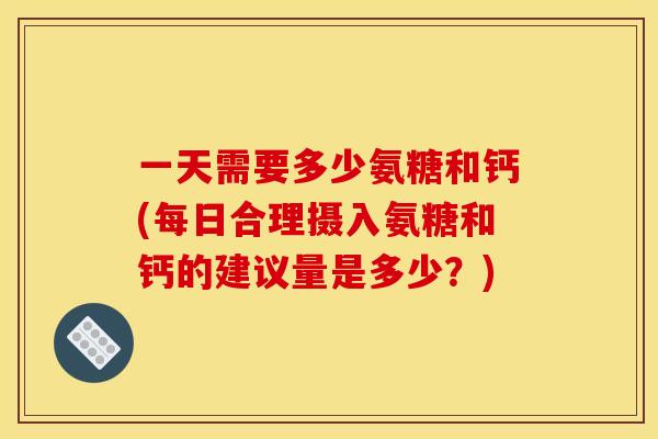 一天需要多少氨糖和钙(每日合理摄入氨糖和钙的建议量是多少？)