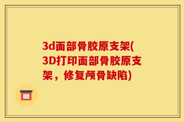 3d面部骨胶原支架(3D打印面部骨胶原支架,修复颅骨缺陷) 3d面部骨胶原支架(3D打印面部骨胶原支架,修复颅骨缺陷)