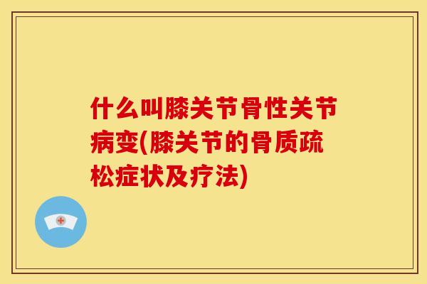 什么叫膝关节骨性关节变(膝关节的症状及疗法)