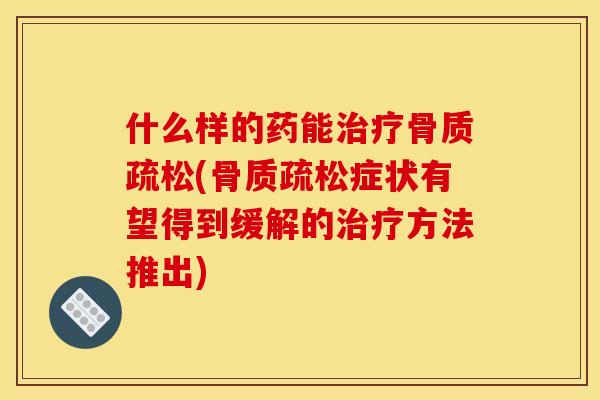 什么样的药能(症状有望得到缓解的方法推出) 什么样的药能(症状有望得到缓解的方法推出)
