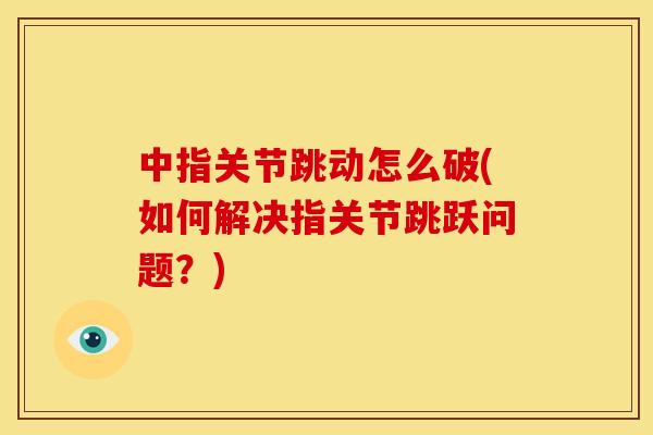 中指关节跳动怎么破(如何解决指关节跳跃问题?) 中指关节跳动怎么破(如何解决指关节跳跃问题?)