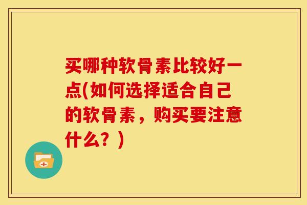 买哪种软骨素比较好一点(如何选择适合自己的软骨素，购买要注意什么？)