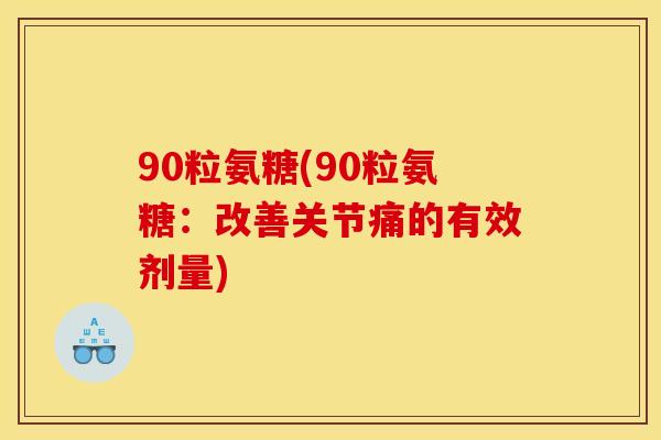 90粒氨糖(90粒氨糖:改善关节痛的有效剂量) 90粒氨糖(90粒氨糖:改善关节痛的有效剂量)