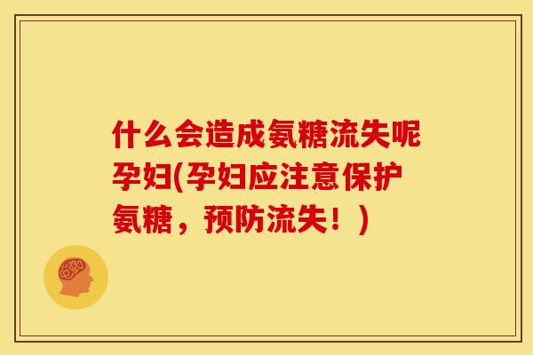什么会造成氨糖流失呢孕妇(孕妇应注意保护氨糖，流失！)